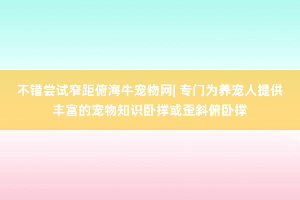 不错尝试窄距俯海牛宠物网| 专门为养宠人提供丰富的宠物知识卧撑或歪斜俯卧撑