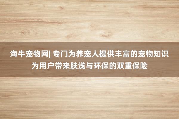 海牛宠物网| 专门为养宠人提供丰富的宠物知识为用户带来肤浅与环保的双重保险